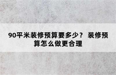 90平米装修预算要多少？ 装修预算怎么做更合理